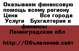 Оказываем финансовую помощь всему региону › Цена ­ 1 111 - Все города Услуги » Бухгалтерия и финансы   . Ленинградская обл.